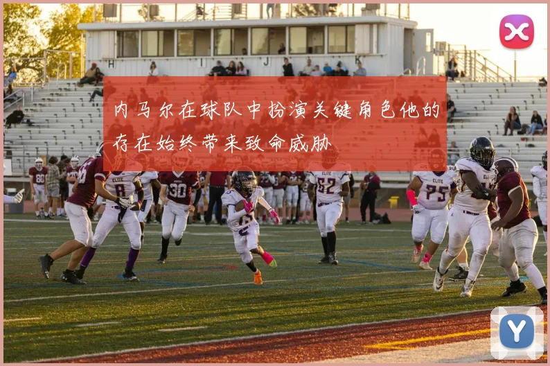 内马尔在球队中扮演关键角色他的存在始终带来致命威胁