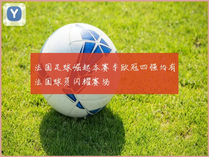 法国足球崛起本赛季欧冠四强均有法国球员闪耀赛场