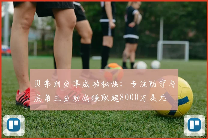 贝弗利分享成功秘诀:专注防守与底角三分助我赚取超8000万美元