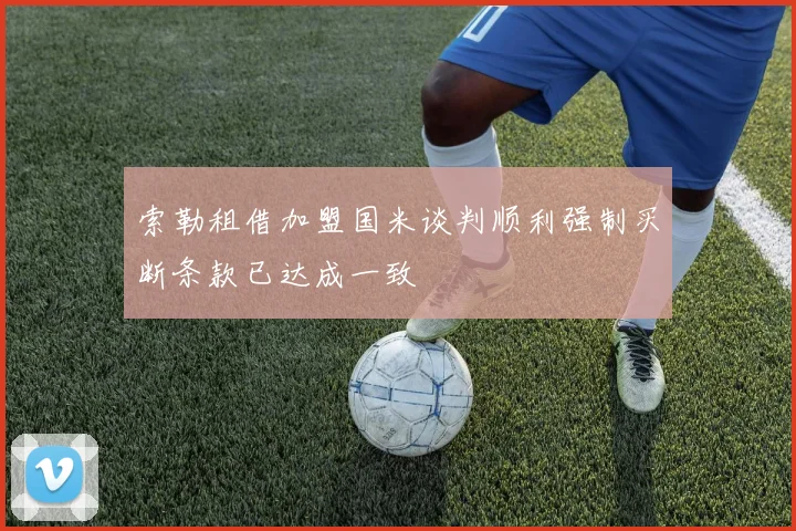 索勒租借加盟国米谈判顺利强制买断条款已达成一致
