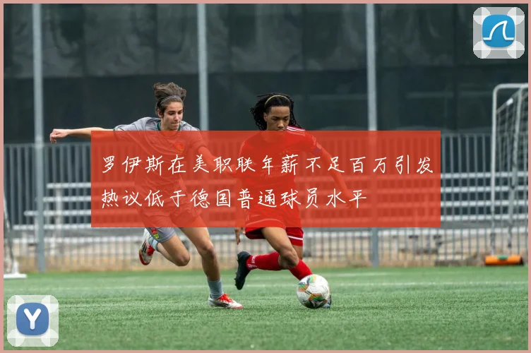 罗伊斯在美职联年薪不足百万引发热议低于德国普通球员水平