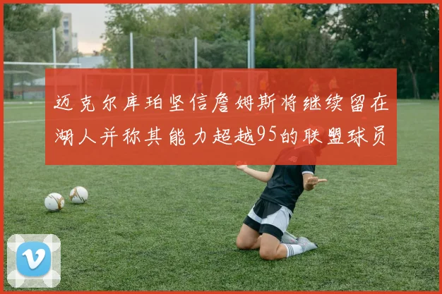 迈克尔库珀坚信詹姆斯将继续留在湖人并称其能力超越95的联盟球员