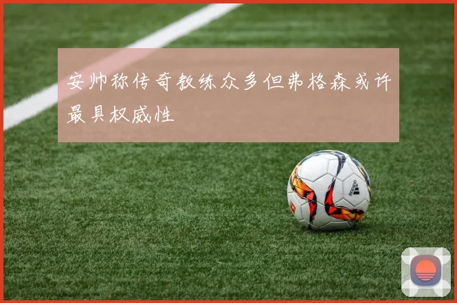 安帅称传奇教练众多但弗格森或许最具权威性