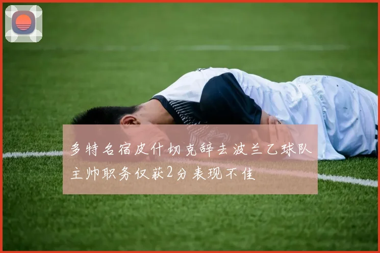 多特名宿皮什切克辞去波兰乙球队主帅职务仅获2分表现不佳