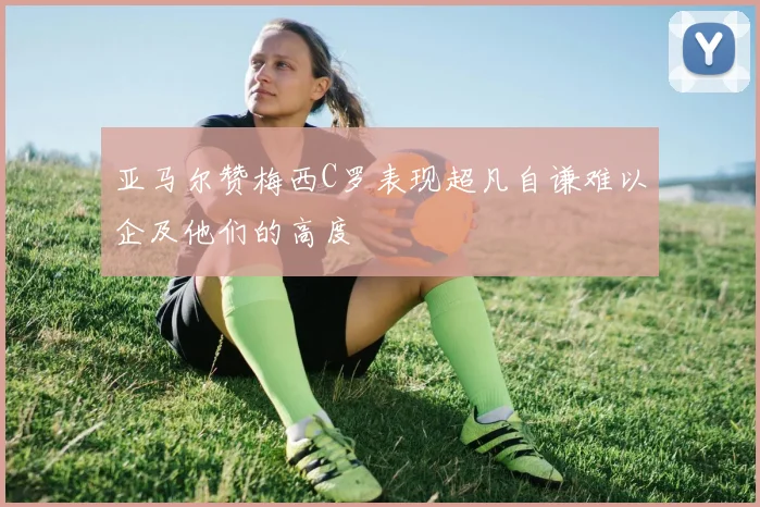 亚马尔赞梅西C罗表现超凡自谦难以企及他们的高度