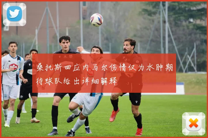 桑托斯回应内马尔伤情仅为水肿期待球队给出详细解释