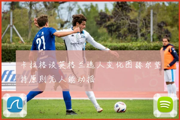 卡拉格谈英格兰选人变化图赫尔坚持原则无人能动摇