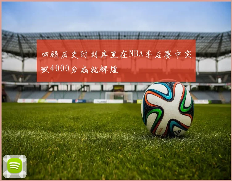 回顾历史时刻库里在NBA季后赛中突破4000分成就辉煌