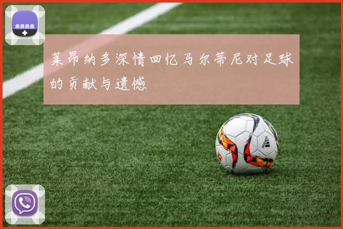 莱昂纳多深情回忆马尔蒂尼对足球的贡献与遗憾