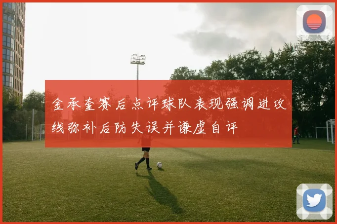 金承奎赛后点评球队表现强调进攻线弥补后防失误并谦虚自评