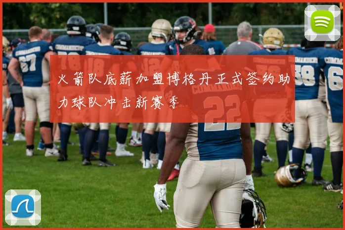 火箭队底薪加盟博格丹正式签约助力球队冲击新赛季
