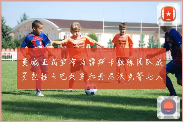 曼城正式宣布马雷斯卡教练团队成员包括卡巴列罗和丹尼沃克等七人加入