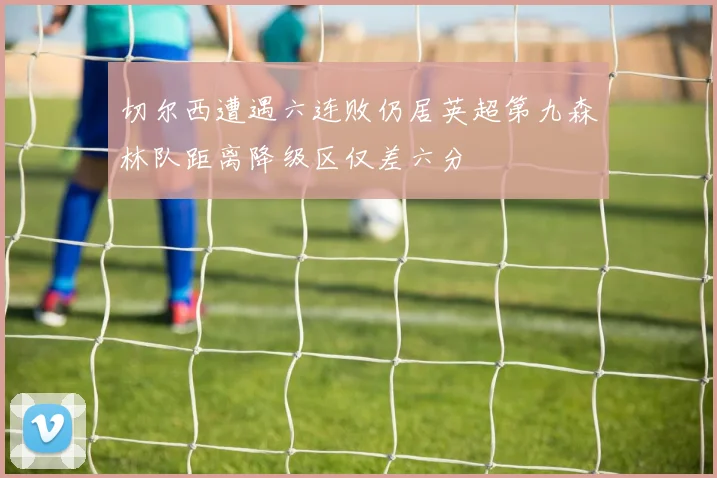 切尔西遭遇六连败仍居英超第九森林队距离降级区仅差六分