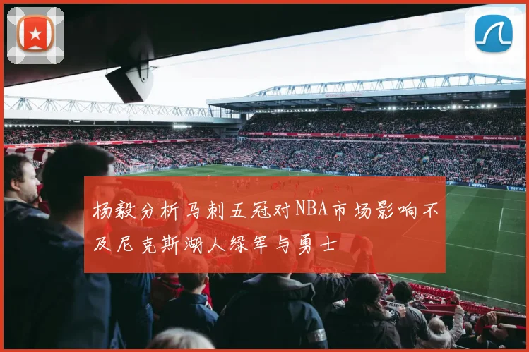 杨毅分析马刺五冠对NBA市场影响不及尼克斯湖人绿军与勇士