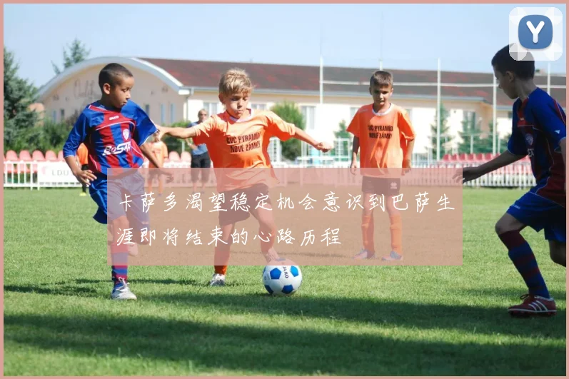 卡萨多渴望稳定机会意识到巴萨生涯即将结束的心路历程