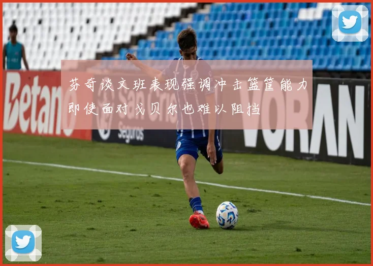 芬奇谈文班表现强调冲击篮筐能力即使面对戈贝尔也难以阻挡