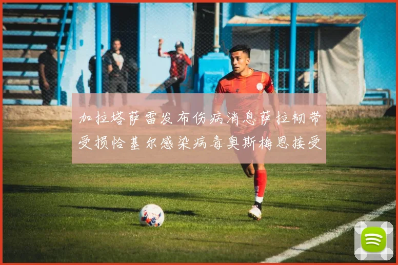 加拉塔萨雷发布伤病消息萨拉韧带受损恰基尔感染病毒奥斯梅恩接受治疗
