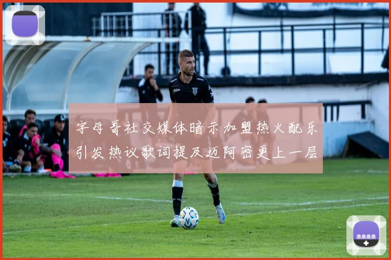 字母哥社交媒体暗示加盟热火配乐引发热议歌词提及迈阿密更上一层楼