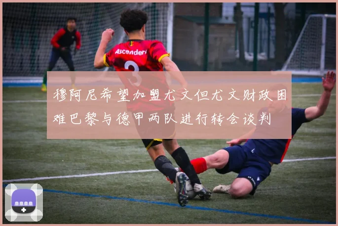 穆阿尼希望加盟尤文但尤文财政困难巴黎与德甲两队进行转会谈判