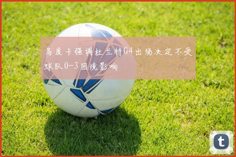 乌度卡强调杜兰特G4出场决定不受球队0-3困境影响