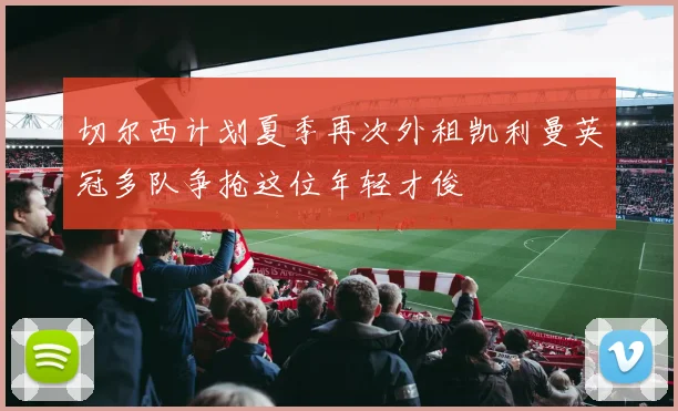 切尔西计划夏季再次外租凯利曼英冠多队争抢这位年轻才俊