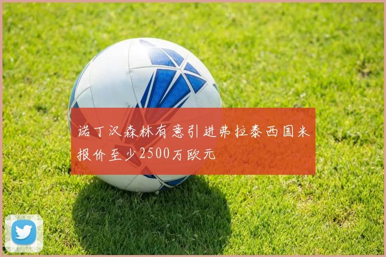 诺丁汉森林有意引进弗拉泰西国米报价至少2500万欧元