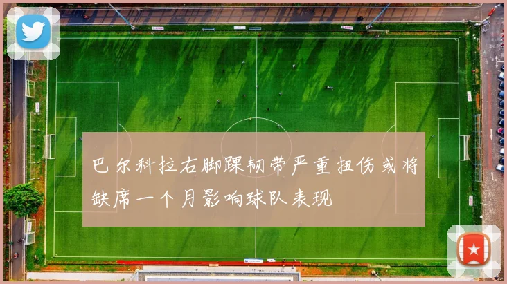 巴尔科拉右脚踝韧带严重扭伤或将缺席一个月影响球队表现
