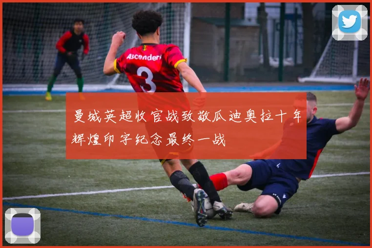 曼城英超收官战致敬瓜迪奥拉十年辉煌印字纪念最终一战