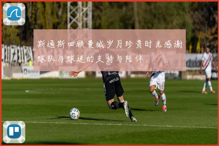斯通斯回顾曼城岁月珍贵时光感谢球队与球迷的支持与陪伴