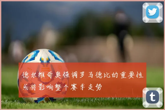 德尔维奇奥强调罗马德比的重要性或将影响整个赛季走势