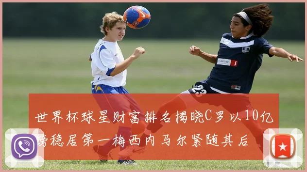 世界杯球星财富排名揭晓C罗以10亿镑稳居第一梅西内马尔紧随其后