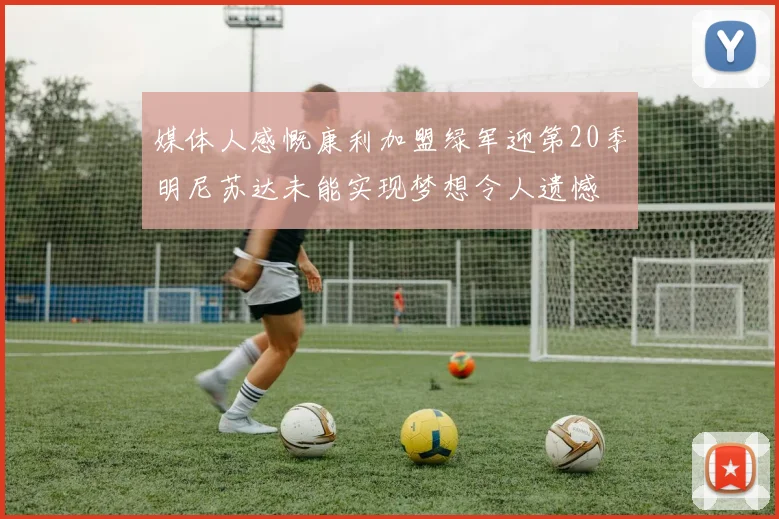 媒体人感慨康利加盟绿军迎第20季明尼苏达未能实现梦想令人遗憾