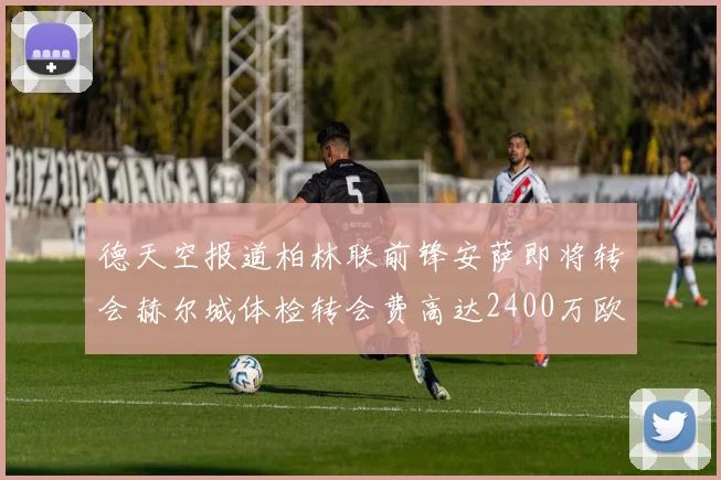 德天空报道柏林联前锋安萨即将转会赫尔城体检转会费高达2400万欧元